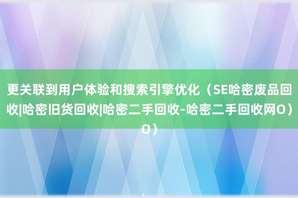 更关联到用户体验和搜索引擎优化(SE哈密废品回收|哈密旧货回收|哈密二手回收-哈密二手回收网O)